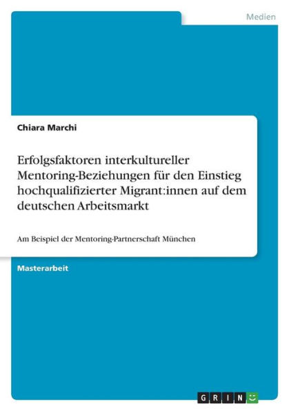 Erfolgsfaktoren Interkultureller Mentoring-Beziehungen Für Den Einstieg Hochqualifizierter Migrant: Innen Auf Dem Deutschen Arbeitsmarkt: Am Beispiel ... München (German Edition)