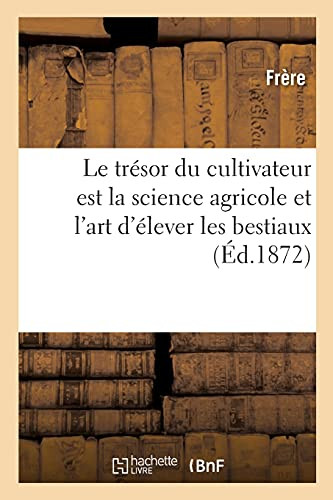Le Trésor Du Cultivateur Est La Science Agricole Et L'Art D'Élever Les Bestiaux: Guide Pratique Du Laboureur En France Et En Algérie (French Edition)
