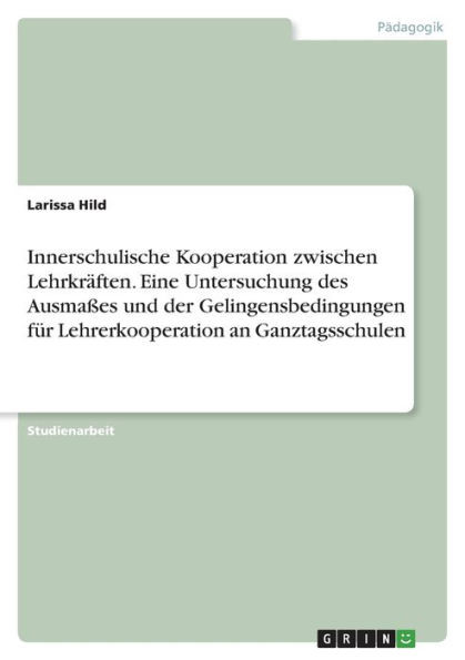 Innerschulische Kooperation Zwischen Lehrkräften. Eine Untersuchung Des Ausmaßes Und Der Gelingensbedingungen Für Lehrerkooperation An Ganztagsschulen (German Edition)