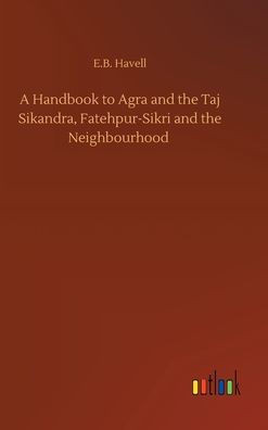 A Handbook To Agra And The Taj Sikandra, Fatehpur-Sikri And The Neighbourhood