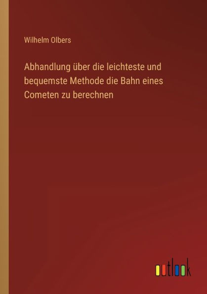 Abhandlung Über Die Leichteste Und Bequemste Methode Die Bahn Eines Cometen Zu Berechnen (German Edition)