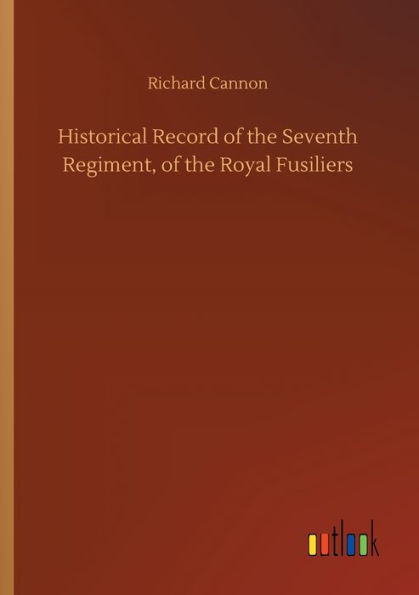 Historical Record Of The Seventh Regiment, Of The Royal Fusiliers