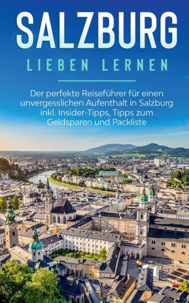 Salzburg Lieben Lernen: Der Perfekte Reiseführer Für Einen Unvergesslichen Aufenthalt In Salzburg Inkl. Insider-Tipps, Tipps Zum Geldsparen Und Packliste (German Edition)