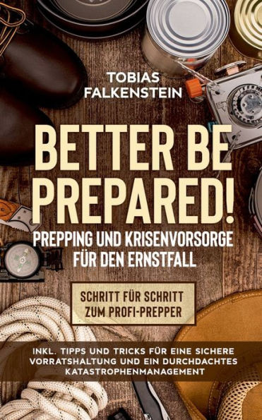 Better Be Prepared! - Prepping Und Krisenvorsorge Für Den Ernstfall: Schritt Für Schritt Zum Profi-Prepper - Inkl. Tipps Und Tricks Für Eine Sichere ... Katastrophenmanagement (German Edition)
