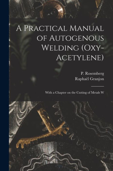A Practical Manual Of Autogenous Welding (Oxy-Acetylene): With A Chapter On The Cutting Of Metals W