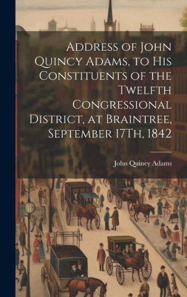 Address Of John Quincy Adams, To His Constituents Of The Twelfth Congressional District, At Braintree, September 17Th, 1842