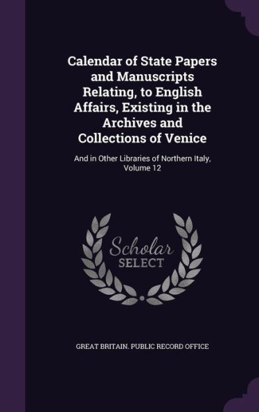 Calendar Of State Papers And Manuscripts Relating, To English Affairs, Existing In The Archives And Collections Of Venice: And In Other Libraries Of Northern Italy, Volume 12