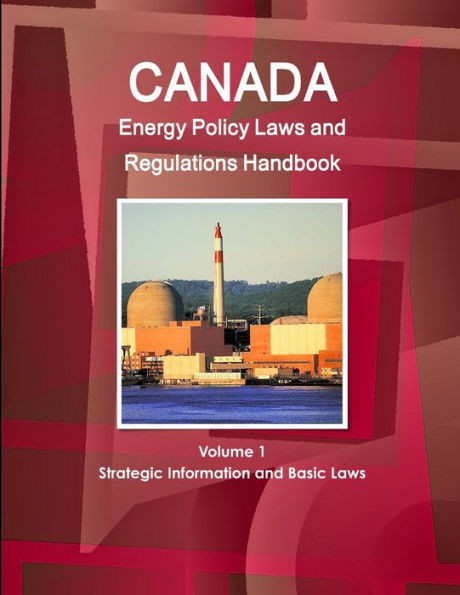 Canada Energy Policy Laws And Regulations Handbook Volume 1 Strategic Information And Basic Laws (World Business And Investment Library)