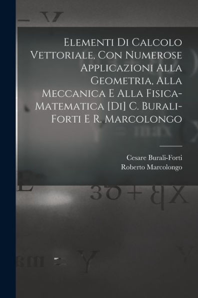 Elementi Di Calcolo Vettoriale, Con Numerose Applicazioni Alla Geometria, Alla Meccanica E Alla Fisica-Matematica [Di] C. Burali-Forti E R. Marcolongo (Italian Edition)