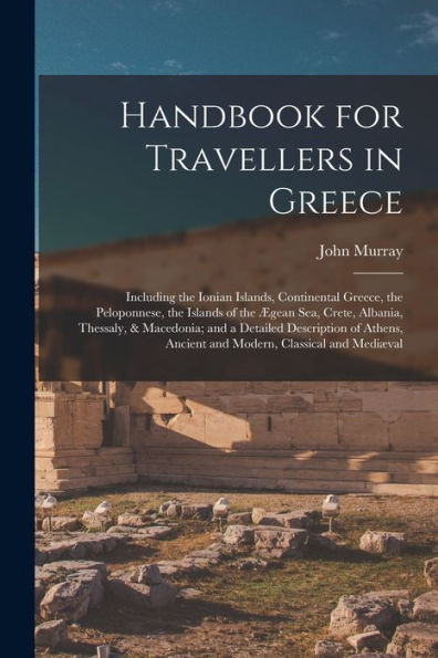 Handbook For Travellers In Greece: Including The Ionian Islands, Continental Greece, The Peloponnese, The Islands Of The Ægean Sea, Crete, Albania, ... Ancient And Modern, Classical And Mediæval