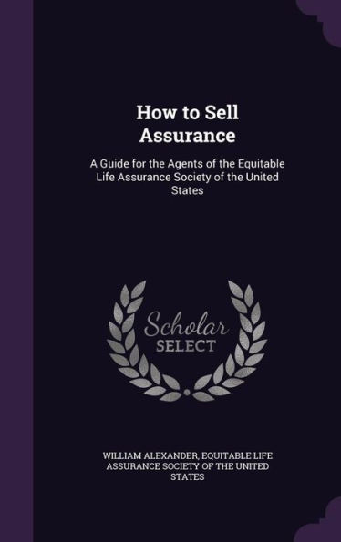 How To Sell Assurance: A Guide For The Agents Of The Equitable Life Assurance Society Of The United States