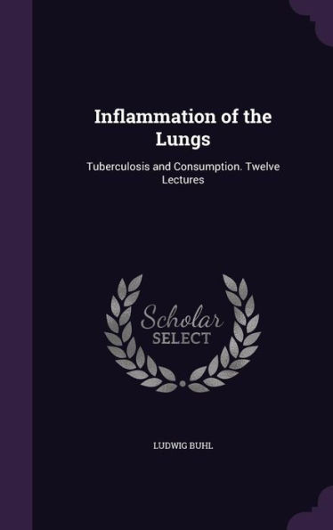 Inflammation Of The Lungs: Tuberculosis And Consumption. Twelve Lectures