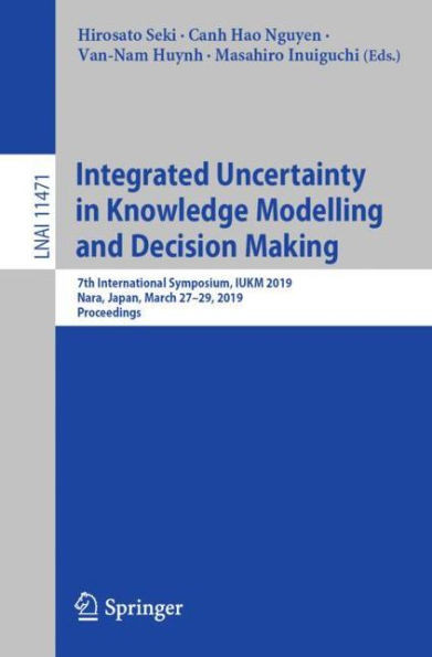 Integrated Uncertainty In Knowledge Modelling And Decision Making: 7Th International Symposium, Iukm 2019, Nara, Japan, March 27?29, 2019, Proceedings (Lecture Notes In Computer Science, 11471)