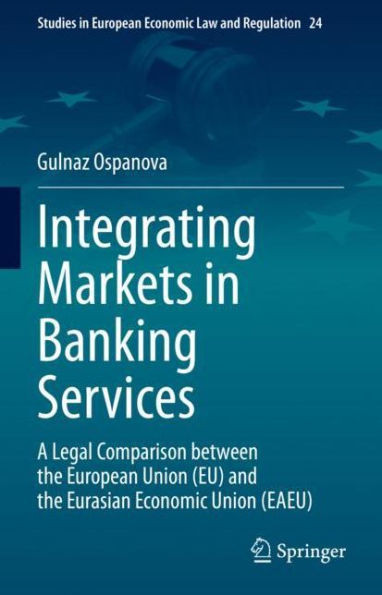 Integrating Markets In Banking Services: A Legal Comparison Between The European Union (Eu) And The Eurasian Economic Union (Eaeu) (Studies In European Economic Law And Regulation, 24)