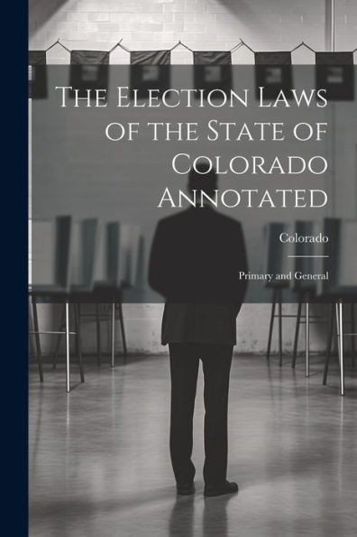 The Election Laws Of The State Of Colorado Annotated: Primary And General