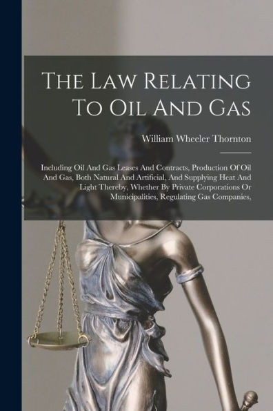The Law Relating To Oil And Gas: Including Oil And Gas Leases And Contracts, Production Of Oil And Gas, Both Natural And Artificial, And Supplying ... Or Municipalities, Regulating Gas Companies,