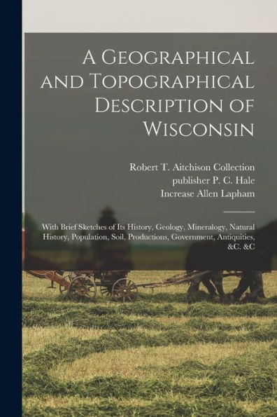 A Geographical And Topographical Description Of Wisconsin; With Brief Sketches Of Its History, Geology, Mineralogy, Natural History, Population, Soil, Productions, Government, Antiquities, &C. &C