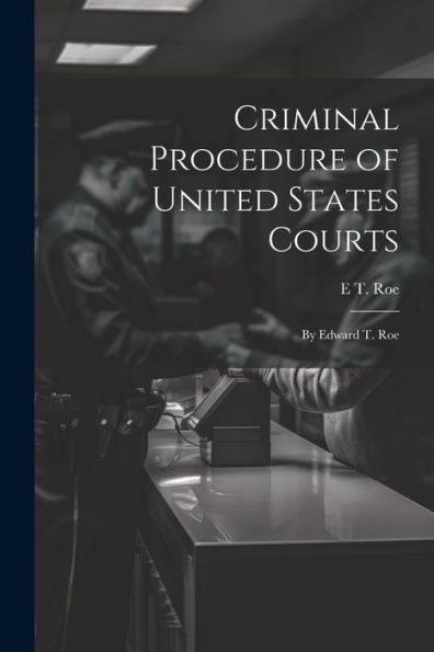 Criminal Procedure Of United States Courts: By Edward T. Roe