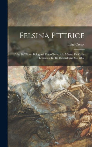 Felsina Pittrice: Vite De' Pittori Bolognesi Tomo Terzo Alla Maesta De Carlo Emanuele Iii. Re Di Sardegna &C. &C.. (Italian Edition)