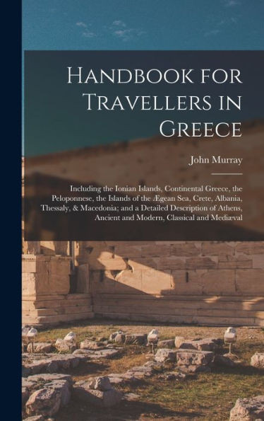 Handbook For Travellers In Greece: Including The Ionian Islands, Continental Greece, The Peloponnese, The Islands Of The ?gean Sea, Crete, Albania, ... Ancient And Modern, Classical And Medi?al