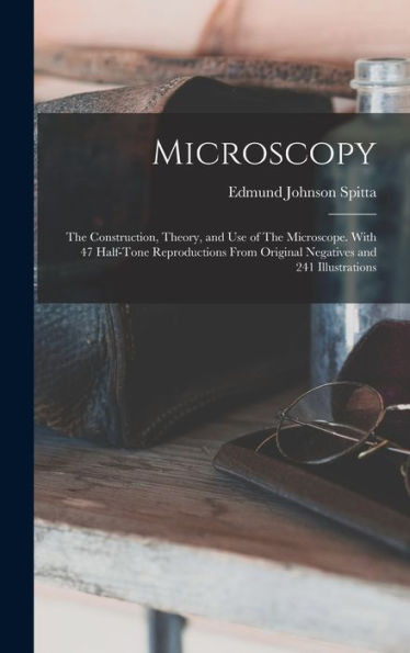 Microscopy: The Construction, Theory, And Use Of The Microscope. With 47 Half-Tone Reproductions From Original Negatives And 241 Illustrations