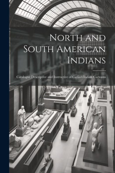 North And South American Indians: Catalogue Descriptive And Instructive Of Catlin's Indian Cartoons