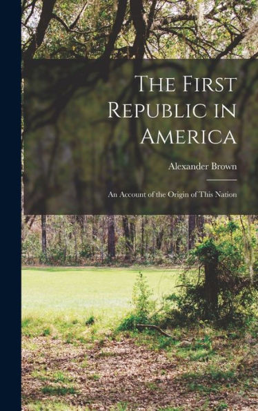 The First Republic In America: An Account Of The Origin Of This Nation