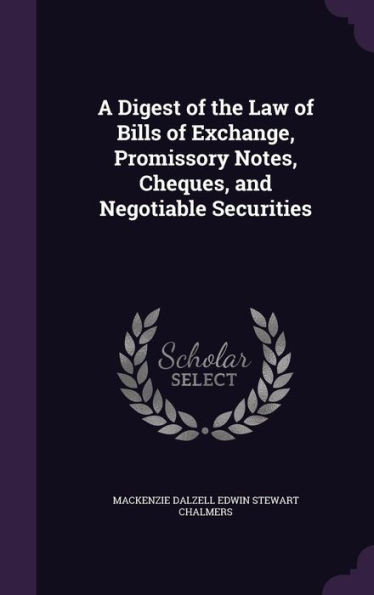 A Digest Of The Law Of Bills Of Exchange, Promissory Notes, Cheques, And Negotiable Securities