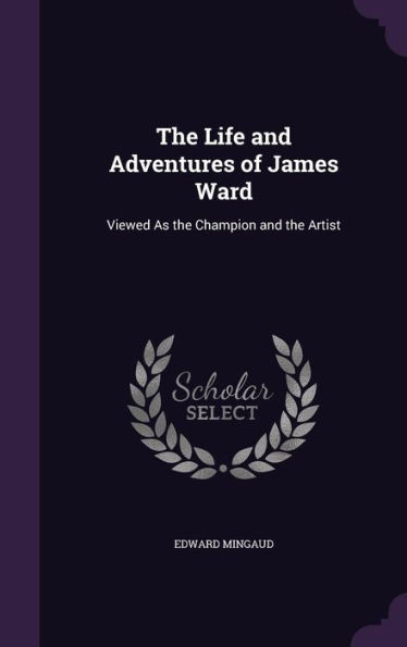 The Life And Adventures Of James Ward: Viewed As The Champion And The Artist