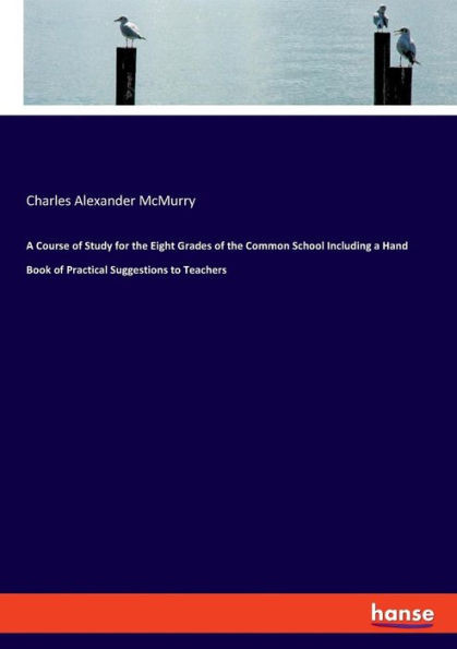 A Course Of Study For The Eight Grades Of The Common School Including A Hand Book Of Practical Suggestions To Teachers