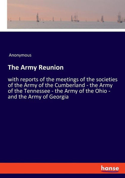 The Army Reunion: With Reports Of The Meetings Of The Societies Of The Army Of The Cumberland - The Army Of The Tennessee - The Army Of The Ohio - And The Army Of Georgia