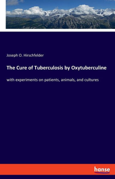 The Cure Of Tuberculosis By Oxytuberculine: With Experiments On Patients, Animals, And Cultures