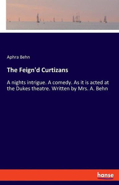 The Feign'D Curtizans: A Nights Intrigue. A Comedy. As It Is Acted At The Dukes Theatre. Written By Mrs. A. Behn