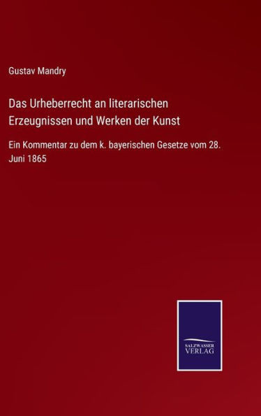 Das Urheberrecht An Literarischen Erzeugnissen Und Werken Der Kunst: Ein Kommentar Zu Dem K. Bayerischen Gesetze Vom 28. Juni 1865 (German Edition)