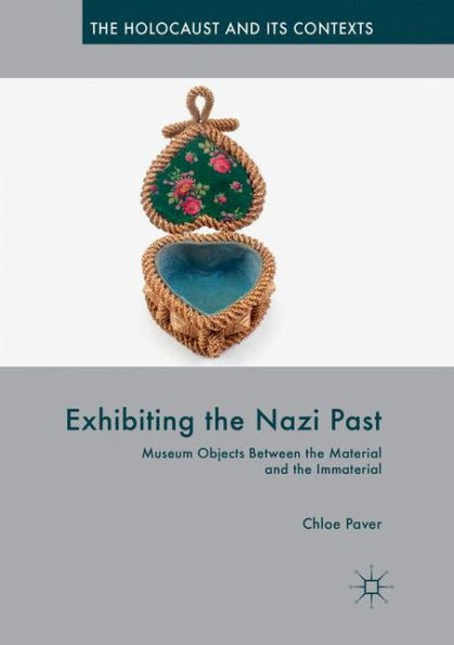 Exhibiting The Nazi Past: Museum Objects Between The Material And The Immaterial (The Holocaust And Its Contexts)