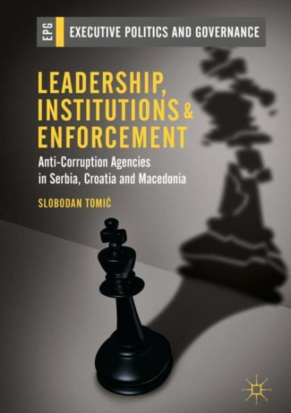 Leadership, Institutions And Enforcement: Anti-Corruption Agencies In Serbia, Croatia And Macedonia (Executive Politics And Governance)
