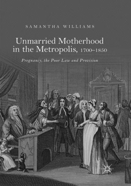 Unmarried Motherhood In The Metropolis, 17001850: Pregnancy, The Poor Law And Provision
