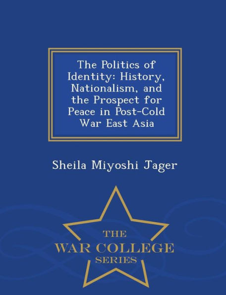 The Politics Of Identity: History, Nationalism, And The Prospect For Peace In Post-Cold War East Asia - War College Series