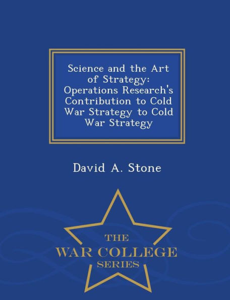 Science And The Art Of Strategy: Operations Research's Contribution To Cold War Strategy To Cold War Strategy - War College Series