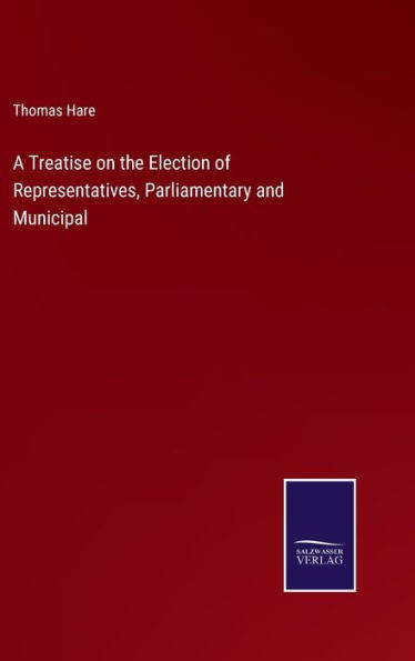 A Treatise On The Election Of Representatives, Parliamentary And Municipal