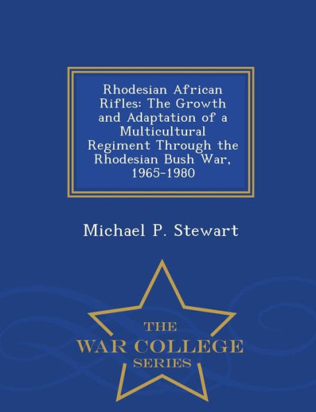 Rhodesian African Rifles: The Growth And Adaptation Of A Multicultural Regiment Through The Rhodesian Bush War, 1965-1980 - War College Series