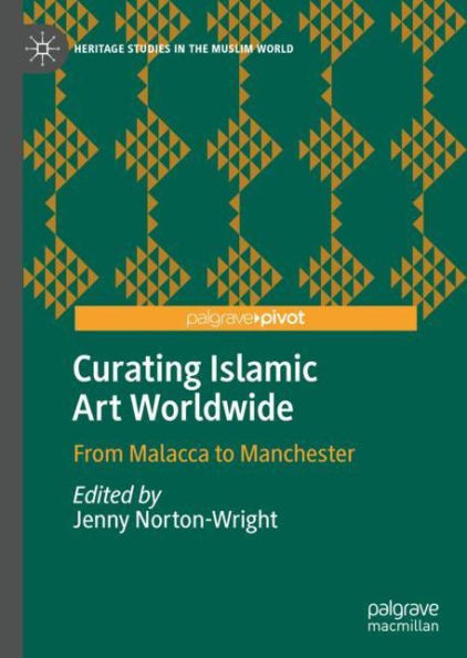 Curating Islamic Art Worldwide: From Malacca To Manchester (Heritage Studies In The Muslim World)