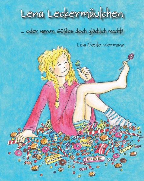 Lena Leckermäulchen: ... Oder Warum Süßes Doch Glücklich Macht! (German Edition)