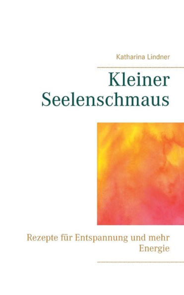 Kleiner Seelenschmaus: Rezepte Für Entspannung Und Mehr Energie (German Edition)