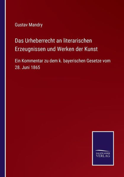 Das Urheberrecht An Literarischen Erzeugnissen Und Werken Der Kunst: Ein Kommentar Zu Dem K. Bayerischen Gesetze Vom 28. Juni 1865 (German Edition)