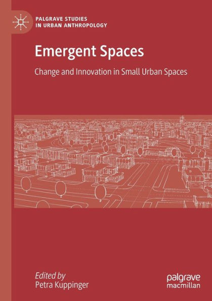 Emergent Spaces: Change And Innovation In Small Urban Spaces (Palgrave Studies In Urban Anthropology)