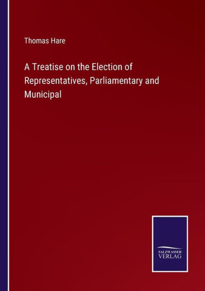 A Treatise On The Election Of Representatives, Parliamentary And Municipal