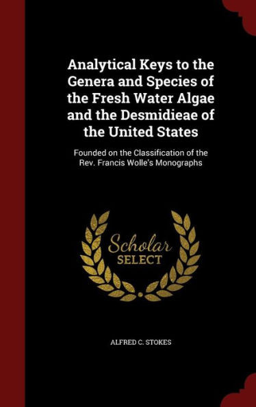 Analytical Keys To The Genera And Species Of The Fresh Water Algae And The Desmidieae Of The United States: Founded On The Classification Of The Rev. Francis Wolle's Monographs