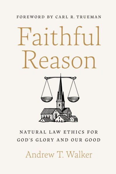 Faithful Reason : Natural Law Ethics for God's Glory and Our Good