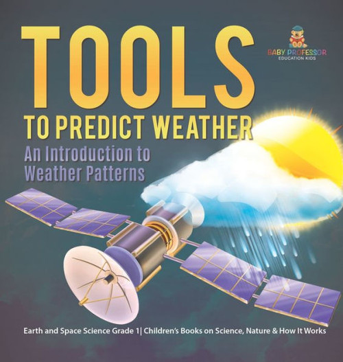 Tools to Predict Weather : An Introduction to Weather Patterns Earth and Space Science Grade 1 Children's Books on Science, Nature & How It Works